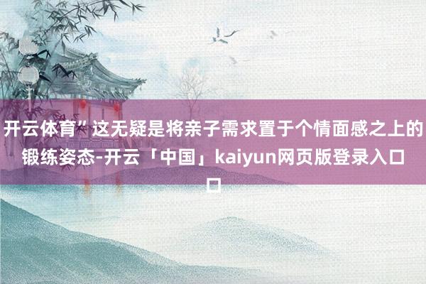 开云体育”这无疑是将亲子需求置于个情面感之上的锻练姿态-开云「中国」kaiyun网页版登录入口
