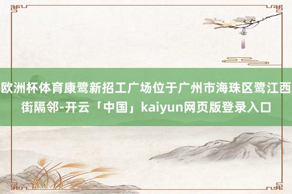 欧洲杯体育康鹭新招工广场位于广州市海珠区鹭江西街隔邻-开云「中国」kaiyun网页版登录入口