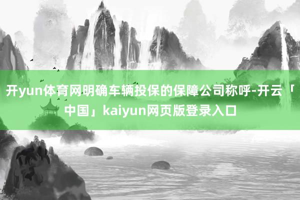 开yun体育网明确车辆投保的保障公司称呼-开云「中国」kaiyun网页版登录入口