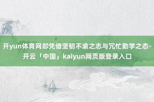 开yun体育网却凭借坚韧不渝之志与冗忙勤学之态-开云「中国」kaiyun网页版登录入口