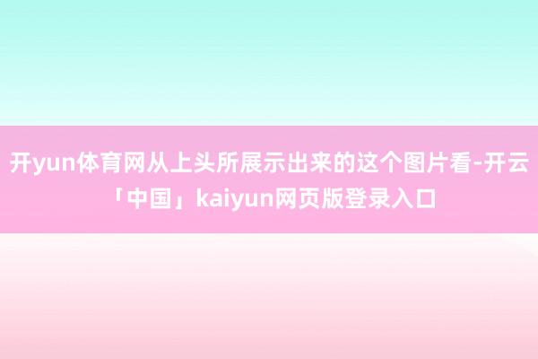 开yun体育网从上头所展示出来的这个图片看-开云「中国」kaiyun网页版登录入口