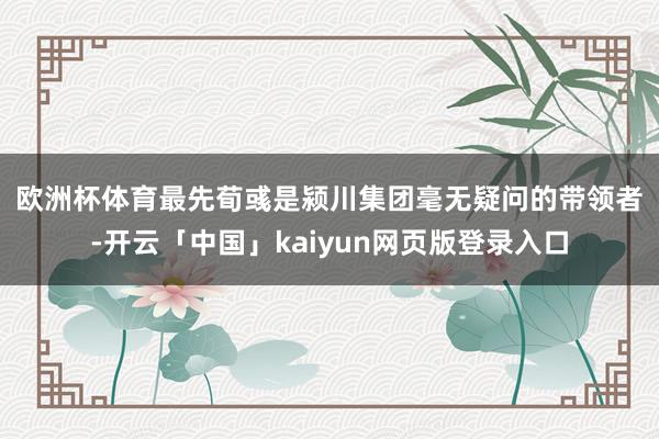 欧洲杯体育　　最先荀彧是颍川集团毫无疑问的带领者-开云「中国」kaiyun网页版登录入口