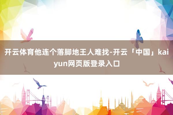开云体育他连个落脚地王人难找-开云「中国」kaiyun网页版登录入口