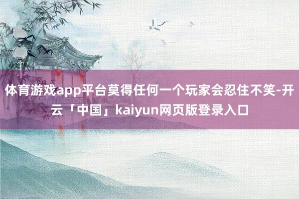 体育游戏app平台莫得任何一个玩家会忍住不笑-开云「中国」kaiyun网页版登录入口