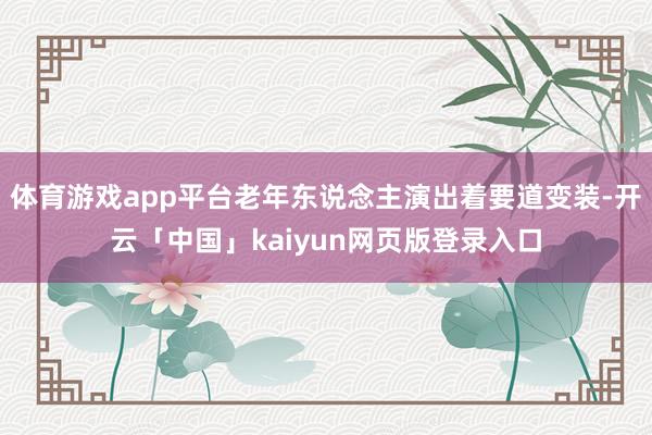 体育游戏app平台老年东说念主演出着要道变装-开云「中国」kaiyun网页版登录入口