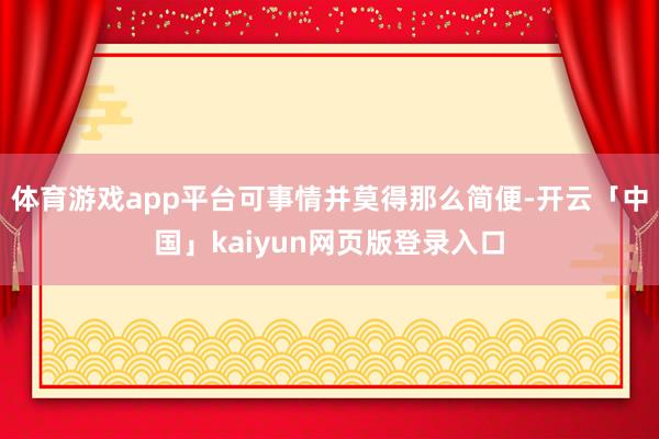 体育游戏app平台可事情并莫得那么简便-开云「中国」kaiyun网页版登录入口