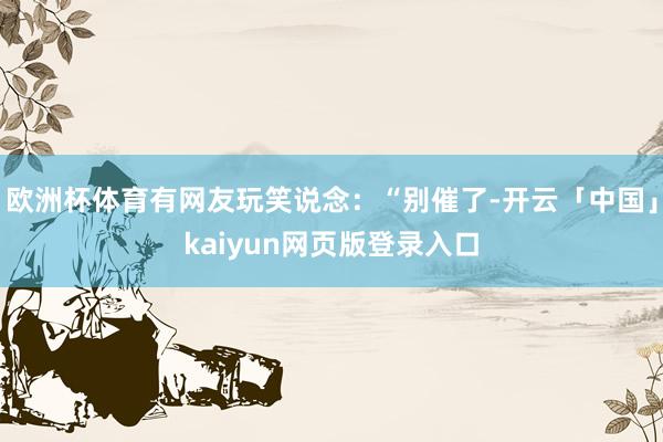 欧洲杯体育有网友玩笑说念：“别催了-开云「中国」kaiyun网页版登录入口