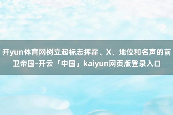 开yun体育网树立起标志挥霍、X、地位和名声的前卫帝国-开云「中国」kaiyun网页版登录入口