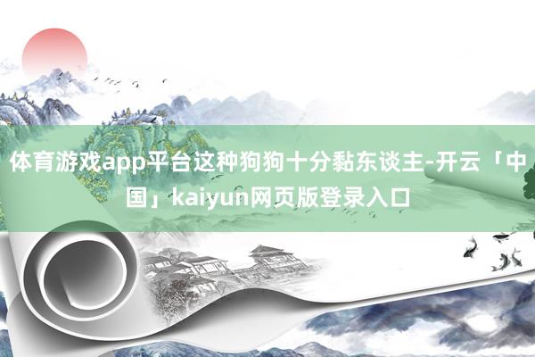 体育游戏app平台这种狗狗十分黏东谈主-开云「中国」kaiyun网页版登录入口