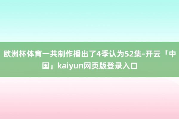 欧洲杯体育一共制作播出了4季认为52集-开云「中国」kaiyun网页版登录入口