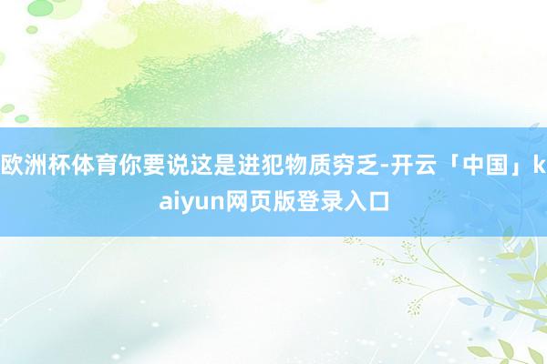 欧洲杯体育你要说这是进犯物质穷乏-开云「中国」kaiyun网页版登录入口