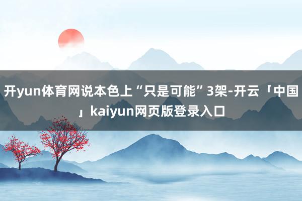 开yun体育网说本色上“只是可能”3架-开云「中国」kaiyun网页版登录入口