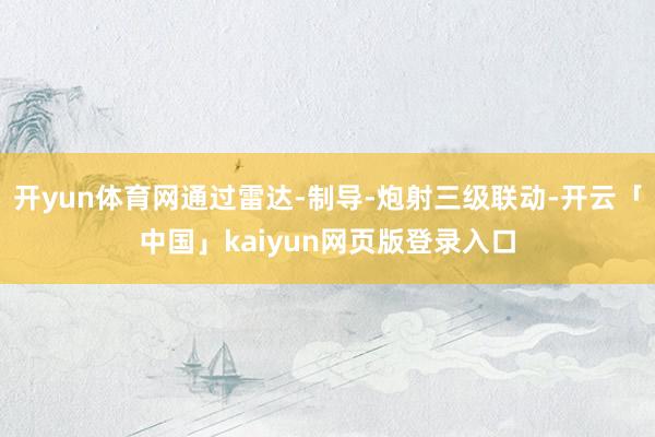 开yun体育网通过雷达-制导-炮射三级联动-开云「中国」kaiyun网页版登录入口