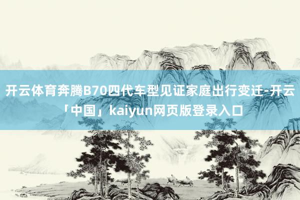 开云体育奔腾B70四代车型见证家庭出行变迁-开云「中国」kaiyun网页版登录入口