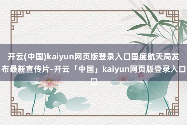 开云(中国)kaiyun网页版登录入口国度航天局发布最新宣传片-开云「中国」kaiyun网页版登录入口