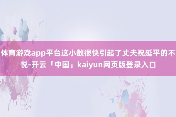 体育游戏app平台这小数很快引起了丈夫祝延平的不悦-开云「中国」kaiyun网页版登录入口