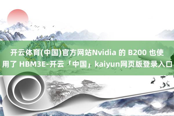 开云体育(中国)官方网站Nvidia 的 B200 也使用了 HBM3E-开云「中国」kaiyun网页版登录入口