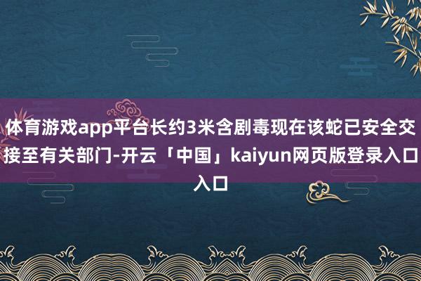 体育游戏app平台长约3米含剧毒现在该蛇已安全交接至有关部门-开云「中国」kaiyun网页版登录入口