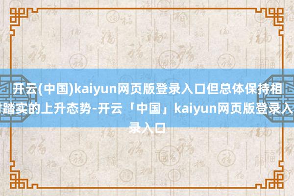 开云(中国)kaiyun网页版登录入口但总体保持相对踏实的上升态势-开云「中国」kaiyun网页版登录入口