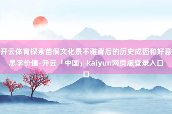 开云体育探索苗侗文化景不雅背后的历史成因和好意思学价值-开云「中国」kaiyun网页版登录入口