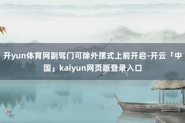 开yun体育网副驾门可除外摆式上前开启-开云「中国」kaiyun网页版登录入口