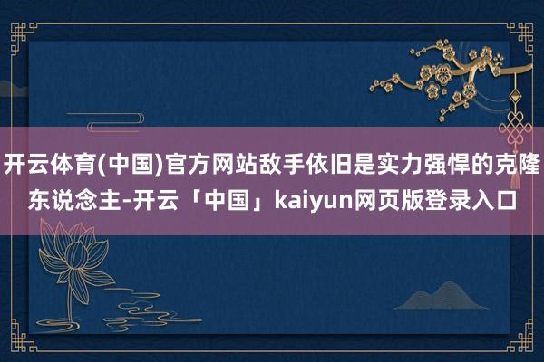开云体育(中国)官方网站敌手依旧是实力强悍的克隆东说念主-开云「中国」kaiyun网页版登录入口