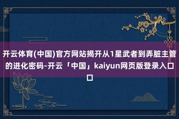 开云体育(中国)官方网站揭开从1星武者到弄脏主管的进化密码-开云「中国」kaiyun网页版登录入口