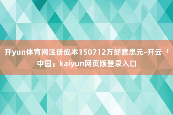 开yun体育网注册成本150712万好意思元-开云「中国」kaiyun网页版登录入口