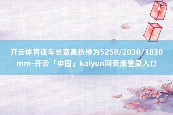 开云体育该车长宽高折柳为5258/2030/1830mm-开云「中国」kaiyun网页版登录入口